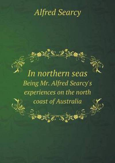 In Northern Seas Being Mr. Alfred Searcy's Experiences on the North Coast of Australia
