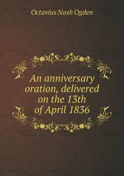 An Anniversary Oration, Delivered on the 13th of April 1836
