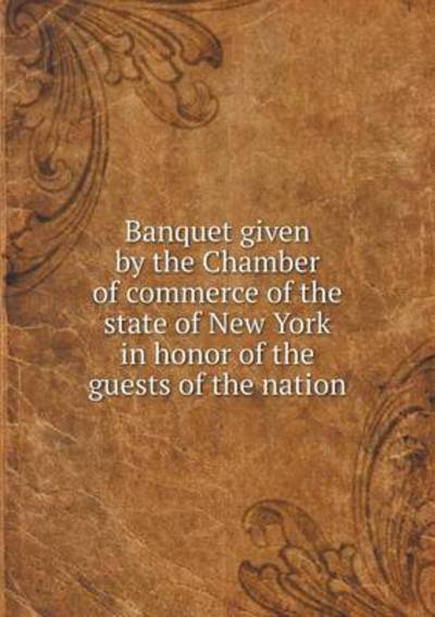 Banquet Given by the Chamber of Commerce of the State of New York in Honor of the Guests of the Nation