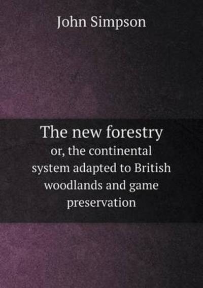 The New Forestry or, the Continental System Adapted to British Woodlands and Game Preservation