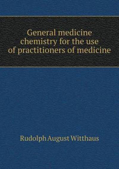 General Medicine Chemistry for the Use of Practitioners of Medicine