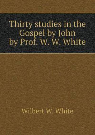 Thirty Studies in the Gospel by John by Prof. W. W. White