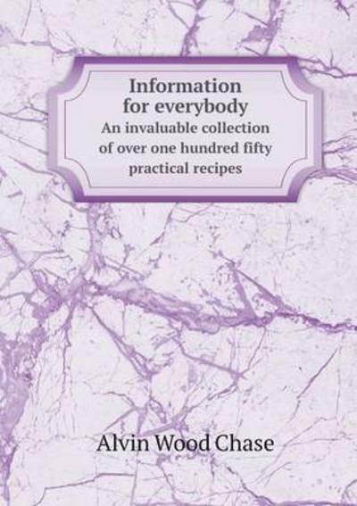 Information for Everybody An Invaluable Collection of Over One Hundred Fifty Practical Recipes