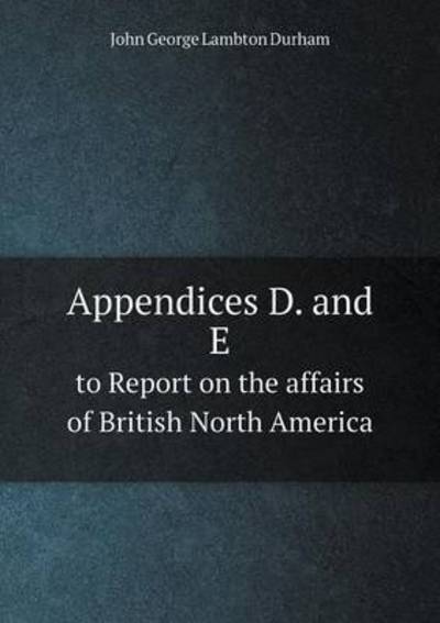 Appendices D. And E to Report on the Affairs of British North America