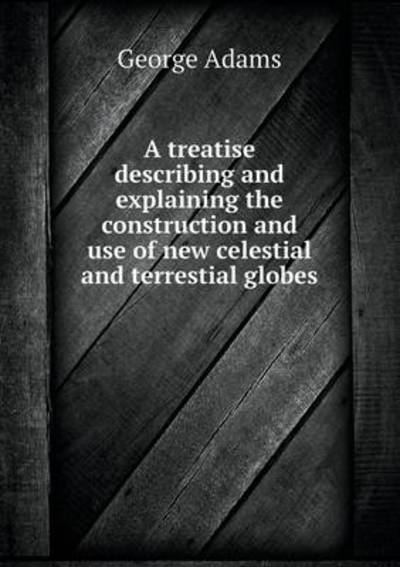 A Treatise Describing and Explaining the Construction and Use of New Celestial and Terrestial Globes