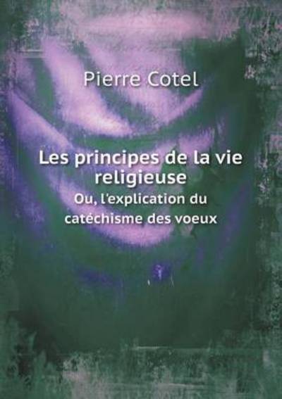Les Principes De La Vie Religieuse Ou, L'explication Du Catéchisme Des Voeux