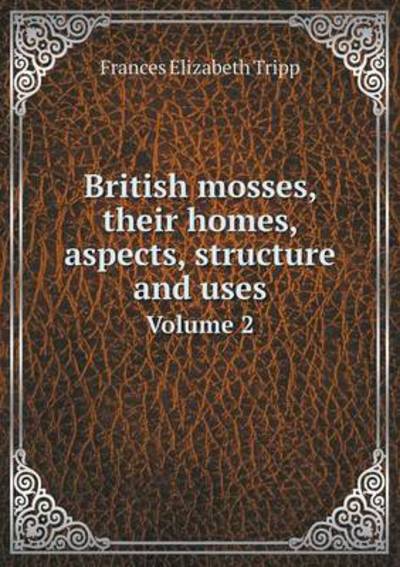 British Mosses, Their Homes, Aspects, Structure and Uses Volume 2