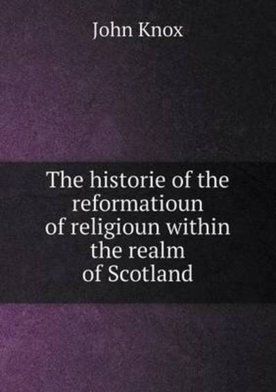 The Historie of the Reformatioun of Religioun Within the Realm of Scotland