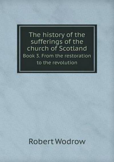 The History of the Sufferings of the Church of Scotland Book 3. From the Restoration to the Revolution