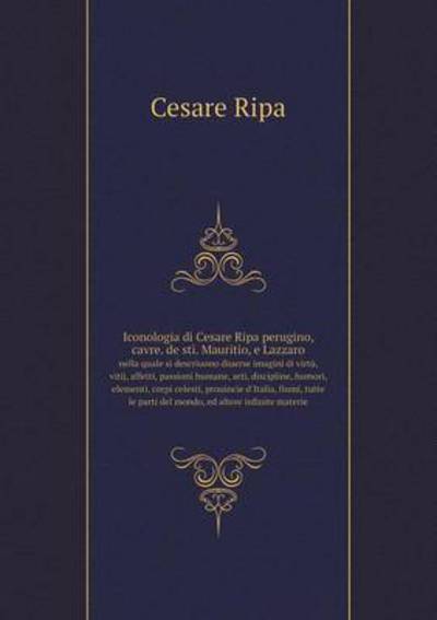 Iconologia Di Cesare Ripa Perugino, Cavre. De Sti. Mauritio, E Lazzaro Nella Quale Si Descriuono Diuerse Imagini Di Virtù, Vitij, Affetti, Passioni Humane, Arti, Discipline, Humori, Elementi, Corpi Ce