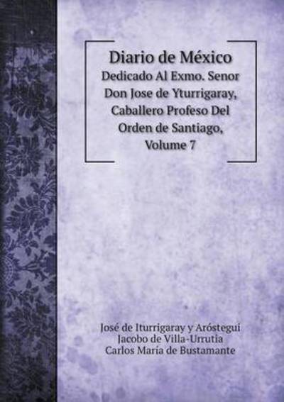 Diario De México Dedicado Al Exmo. Senor Don Jose De Yturrigaray, Caballero Profeso Del Orden De Santiago, Volume 7