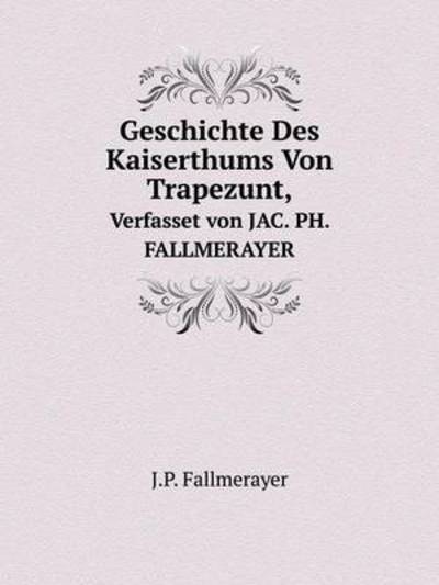 Geschichte Des Kaiserthums Von Trapezunt, Verfasset Von JAC. PH. FALLMERAYER