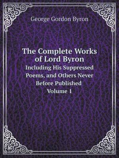 The Complete Works of Lord Byron Including His Suppressed Poems, and Others Never Before Published Volume 1