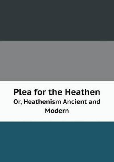 Plea for the Heathen Or, Heathenism Ancient and Modern