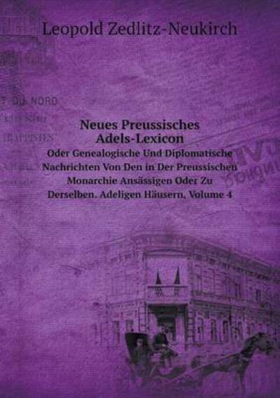 Neues Preussisches Adels-Lexicon Oder Genealogische Und Diplomatische Nachrichten Von Den in Der Preussischen Monarchie Ansässigen Oder Zu Derselben. Adeligen Häusern, Volume 4