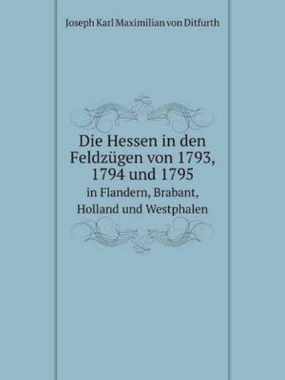 Die Hessen in Den Feldzügen Von 1793, 1794 Und 1795 in Flandern, Brabant, Holland Und Westphalen
