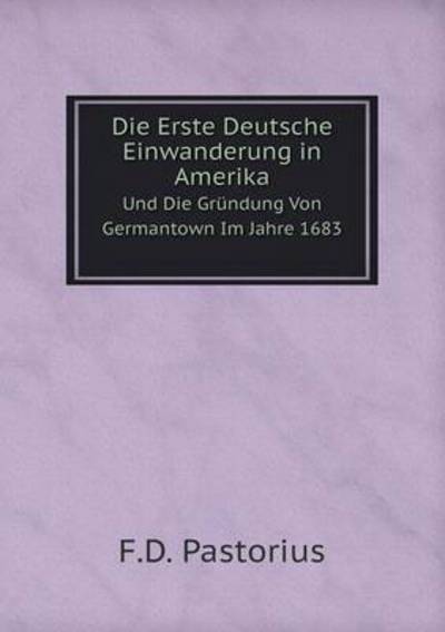 Die Erste Deutsche Einwanderung in Amerika, Und Die Gründung Von Germantown Im Jahre 1683