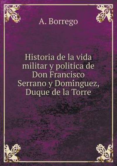 Historia De La Vida Militar Y Politica De Don Francisco Serrano Y Domi?nguez, Duque De La Torre