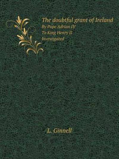 The Doubtful Grant of Ireland By Pope Adrian IV. To King Henry II. Investigated