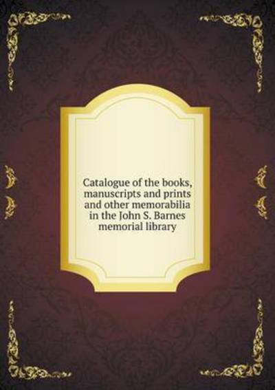 Catalogue of the Books, Manuscripts and Prints and Other Memorabilia in the John S. Barnes Memorial Library