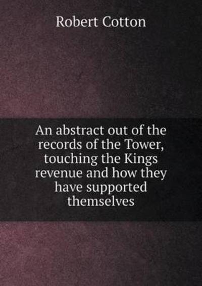 An Abstract Out of the Records of the Tower, Touching the Kings Revenue and How They Have Supported Themselves