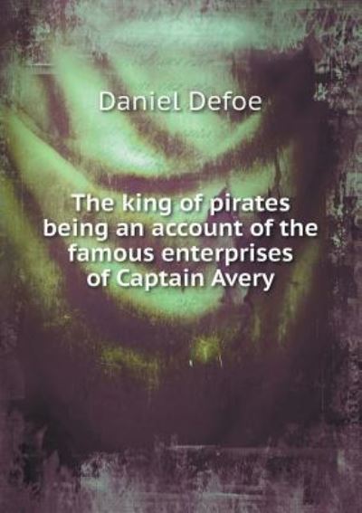 The King of Pirates Being an Account of the Famous Enterprises of Captain Avery