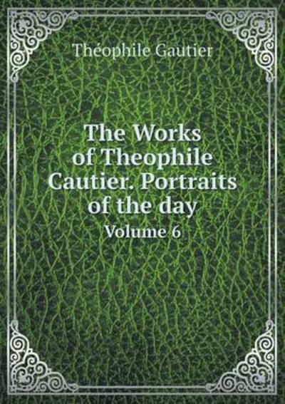 The Works of Theophile Cautier. Portraits of the Day Volume 6