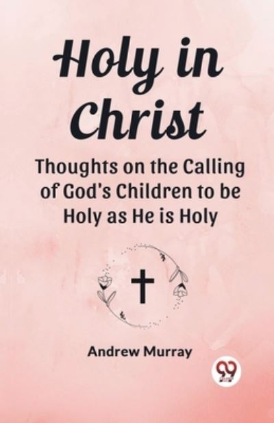 Holy in Christ Thoughts on the Calling of God's Children to Be Holy as He Is Holy