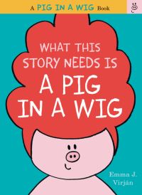 Book Cover for What This Story Needs Is a Pig in a Wig by Emma J Virján