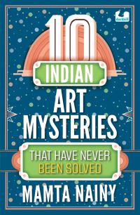 Book Cover for 10 Indian Art Mysteries That Have Never Been Solved by Mamta Nainy