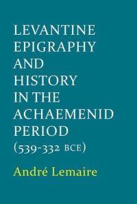 Book Cover for Levantine Epigraphy and History in the Achaemenid Period (539-332 BCE) by André Lemaire, British Academy