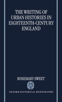 Book Cover for The Writing of Urban Histories in Eighteenth-Century England by Rosemary Junior Research Fellow, Junior Research Fellow, St Johns College, Oxford Sweet