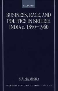 Book Cover for Business, Race, and Politics in British India, c.1850-1960 by Maria Fellow and Tutor in Modern History, Fellow and Tutor in Modern History, Keble College, Oxford Misra