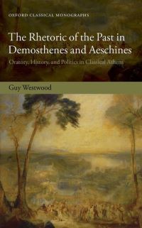 Book Cover for The Rhetoric of the Past in Demosthenes and Aeschines by Guy Departmental Lecturer in Greek Literature, Departmental Lecturer in Greek Literature, University of Oxford Westwood