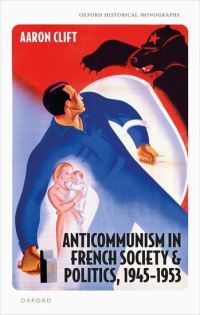 Book Cover for Anticommunism in French Society and Politics, 1945-1953 by Dr Aaron Postdoctoral History Scholar, Postdoctoral History Scholar, University of Calgary Clift