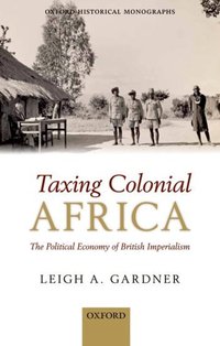 Book Cover for Taxing Colonial Africa by Leigh A Lecturer in Economic History, London School of Economics and Political Science Research Fellow in African E Gardner