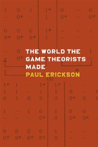 Book Cover for The World the Game Theorists Made by Paul Erickson