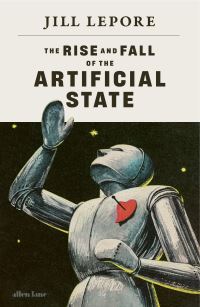 Book Cover for The Rise and Fall of the Artificial State by Jill Lepore