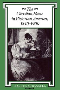 Book Cover for The Christian Home in Victorian America, 1840-1900 by Colleen McDannell