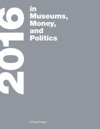 Book Cover for 2016 in Museums, Money, and Politics by Andrea Fraser, Westreich Wagner Publications, CCA Wattis Institute for Contemporary Arts