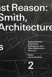 Book Cover for Against Reason. Volume 2 Tony Smith, Architecture, and Other Modernisms by James Timothy Voorhies
