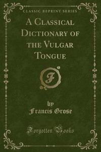 Book Cover for A Classical Dictionary of the Vulgar Tongue (Classic Reprint) by Francis Grose