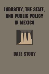 Book Cover for Industry, the State, and Public Policy in Mexico by Dale Story