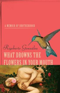 Book Cover for What Drowns the Flowers in Your Mouth by Rigoberto González