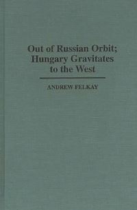 Book Cover for Out of Russian Orbit, Hungary Gravitates to the West by Andrew Felkay