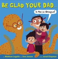 Book Cover for Be Glad Your Dad...(is Not an Octopus!) by Matthew Logelin, Sara Jensen