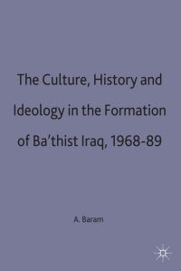 Book Cover for Culture, History and Ideology in the Formation of Ba'thist Iraq, 1968-89 by Amatzia Baram, St Antonys College University of Oxford