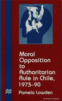 Book Cover for Moral Opposition to Authoritarian Rule in Chile, 1973-90 by Pamela Lowden, St Antonys College University of Oxford