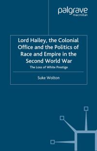 Book Cover for Lord Hailey, the Colonial Office and the Politics of Race and Empire in the Second World War by Suke Wolton, St Antonys College