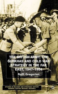 Book Cover for The British Army, the Gurkhas, and Cold War Strategy in the Far East, 1947-1954 by Raffi Gregorian